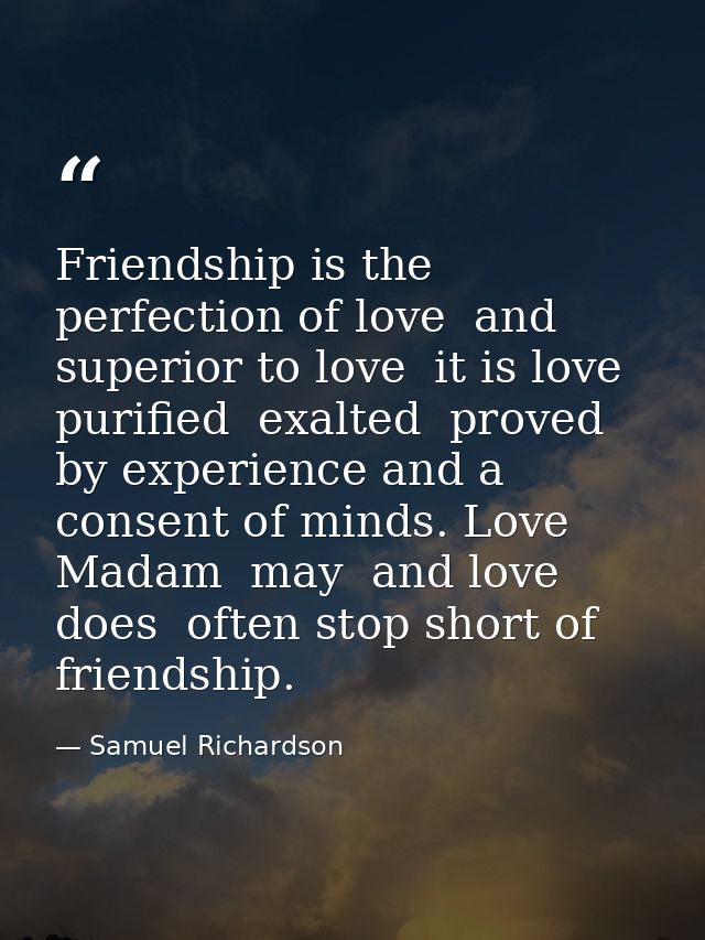 Friendship is the perfection of love  and superior to love  it is love purified  exalted  proved by experience and a con — Samuel Richardson