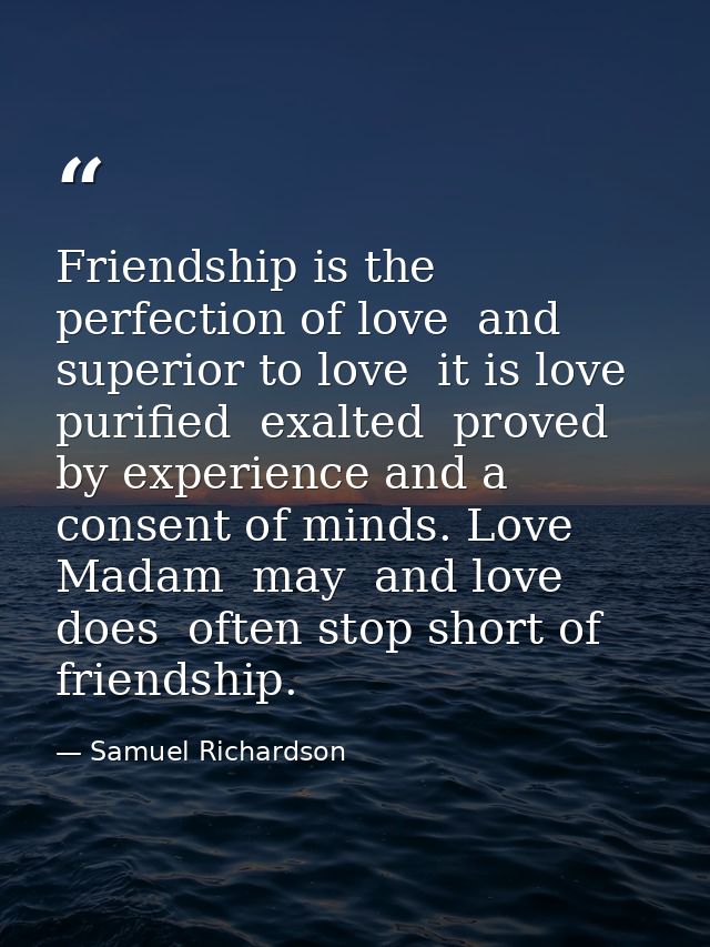Friendship is the perfection of love  and superior to love  it is love purified  exalted  proved by experience and a con — Samuel Richardson