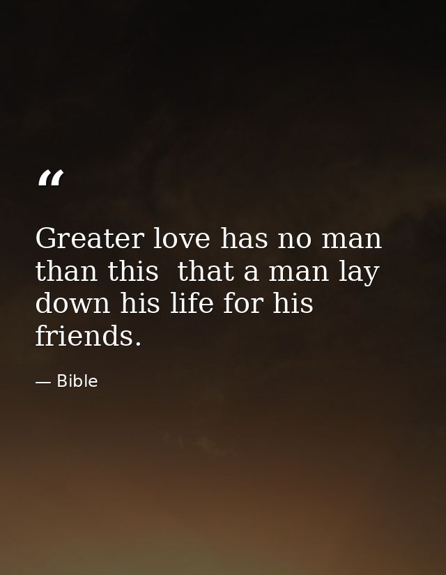 Greater love has no man than this  that a man lay down his life for his friends. — Bible