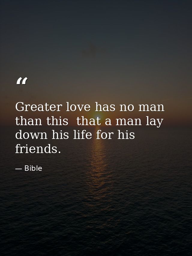 Greater love has no man than this  that a man lay down his life for his friends. — Bible