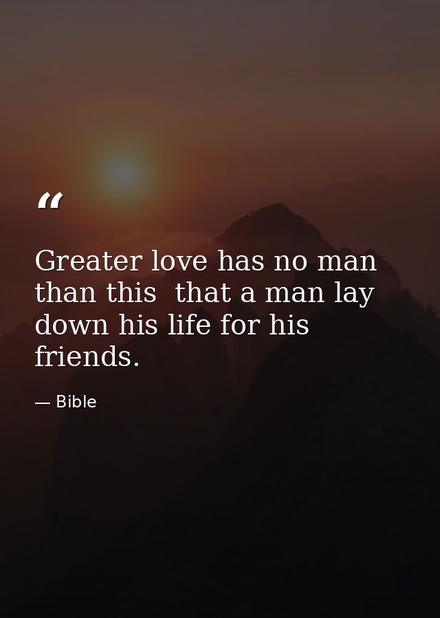 Greater love has no man than this  that a man lay down his life for his friends. — Bible