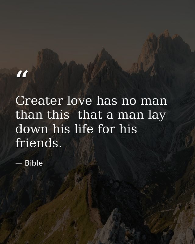 Greater love has no man than this  that a man lay down his life for his friends. — Bible