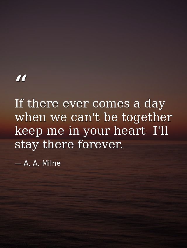 If there ever comes a day when we can't be together  keep me in your heart  I'll stay there forever. — A. A. Milne