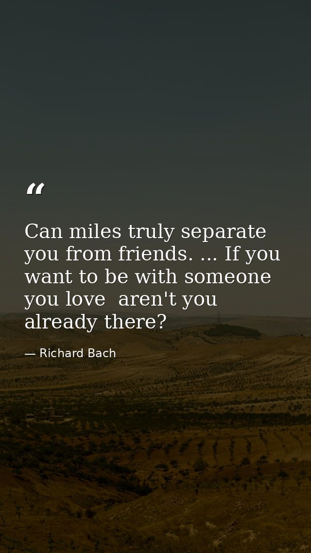 Can miles truly separate you from friends. ... If you want to be with someone you love  aren't you already there? — Richard Bach