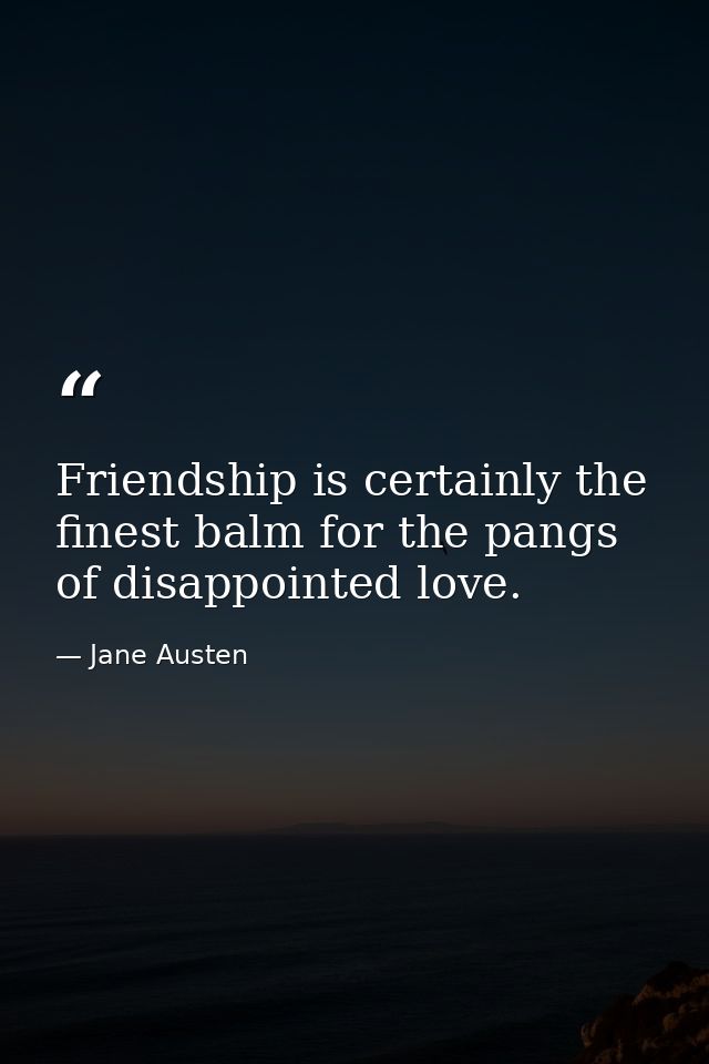 Friendship is certainly the finest balm for the pangs of disappointed love. — Jane Austen