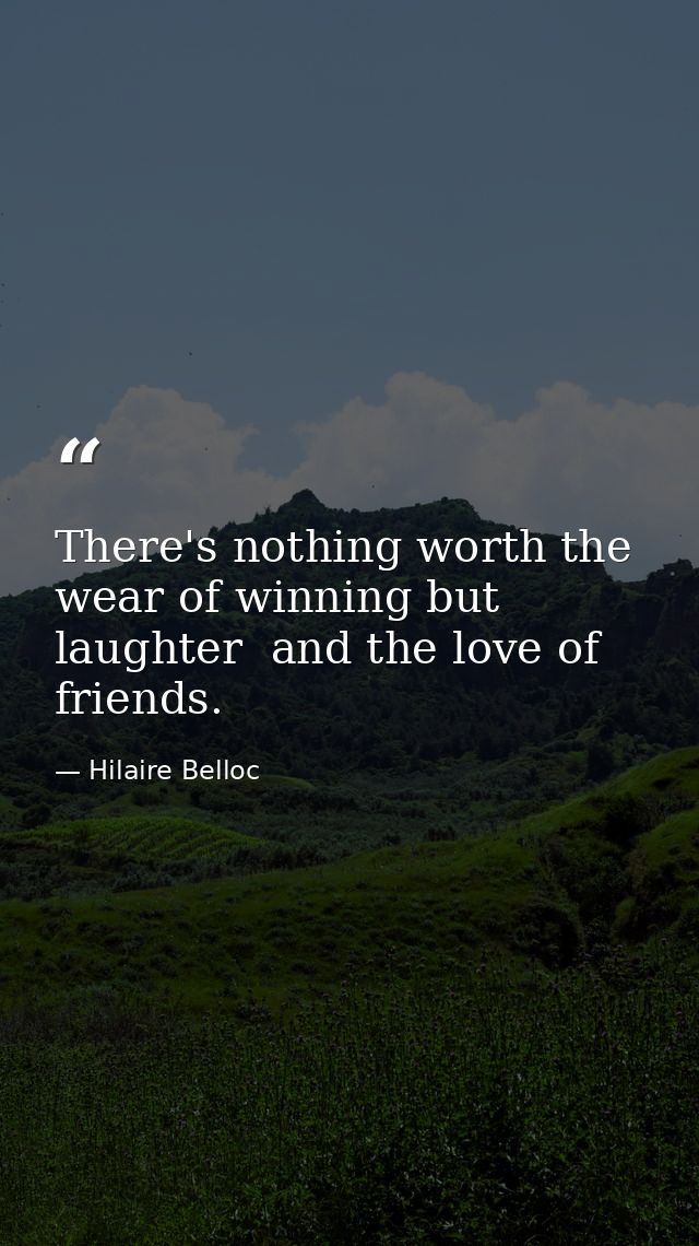 There's nothing worth the wear of winning but laughter  and the love of friends. — Hilaire Belloc