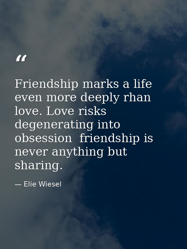 Friendship marks a life even more deeply rhan love. Love risks degenerating into obsession  friendship is never anything — Elie Wiesel