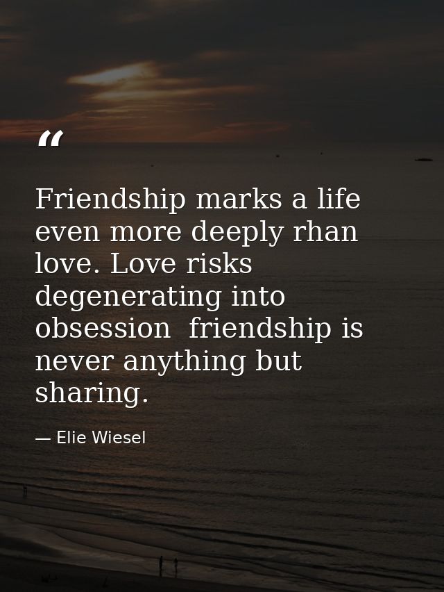 Friendship marks a life even more deeply rhan love. Love risks degenerating into obsession  friendship is never anything — Elie Wiesel