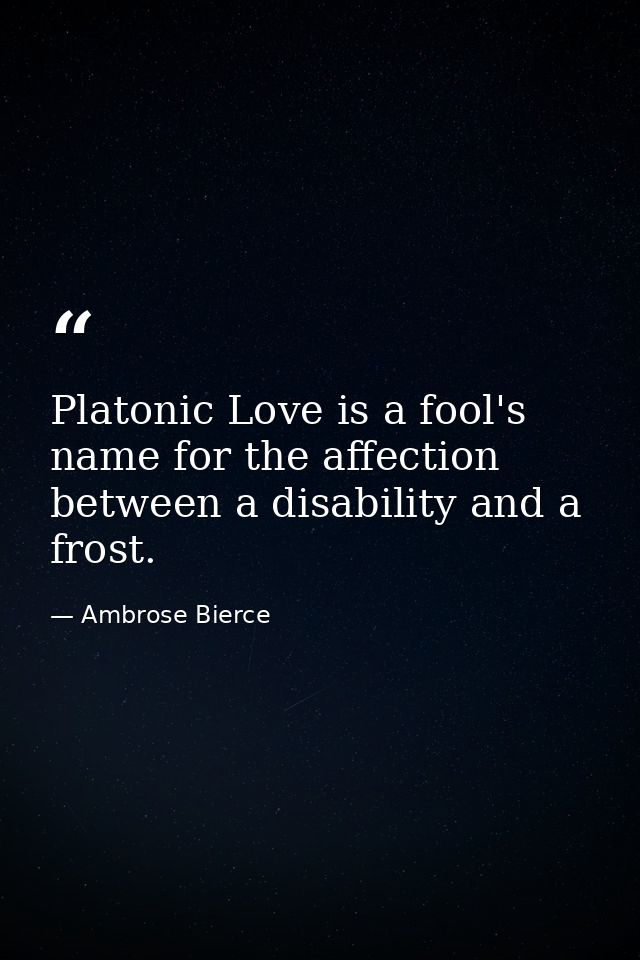 Platonic Love is a fool's name for the affection between a disability and a frost. — Ambrose Bierce