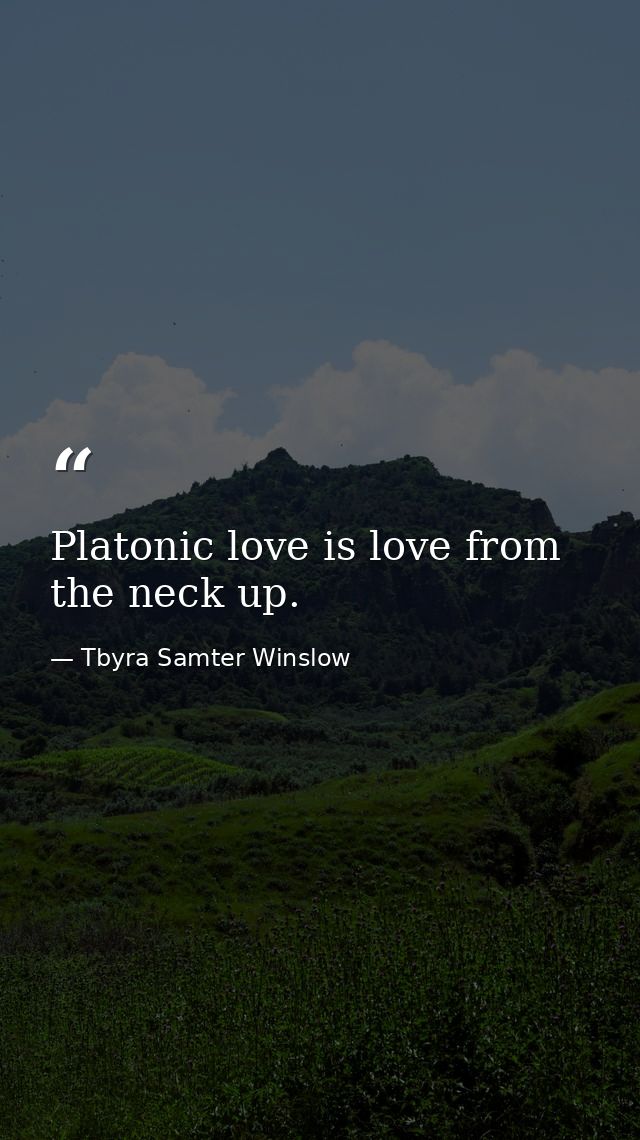 Platonic love is love from the neck up. — Tbyra Samter Winslow
