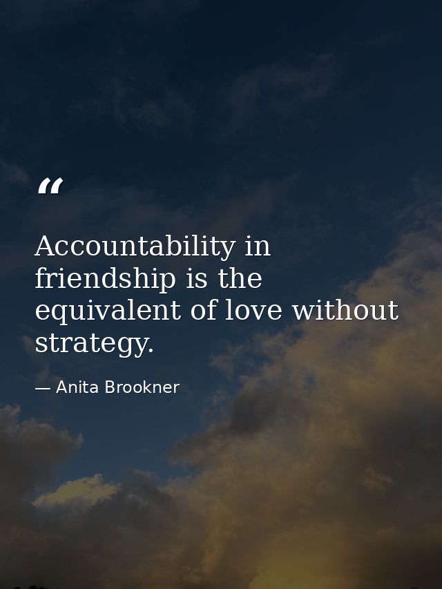 Accountability in friendship is the equivalent of love without strategy. — Anita Brookner