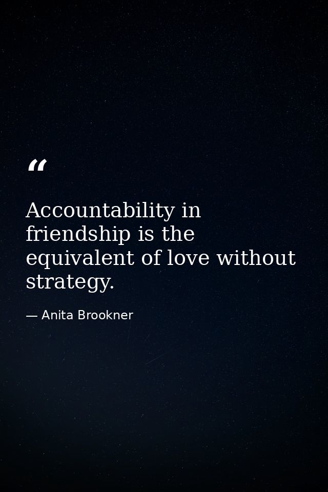 Accountability in friendship is the equivalent of love without strategy. — Anita Brookner