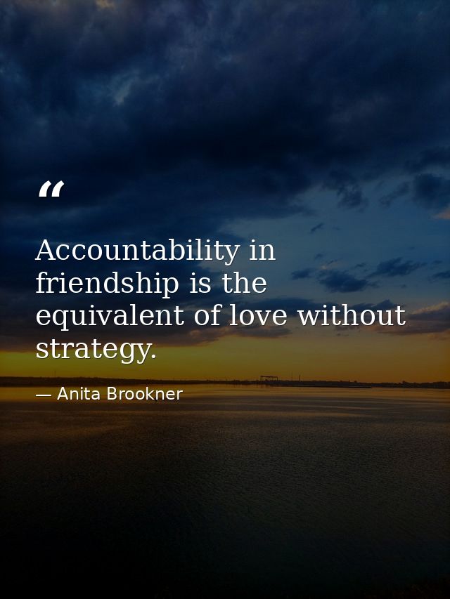 Accountability in friendship is the equivalent of love without strategy. — Anita Brookner