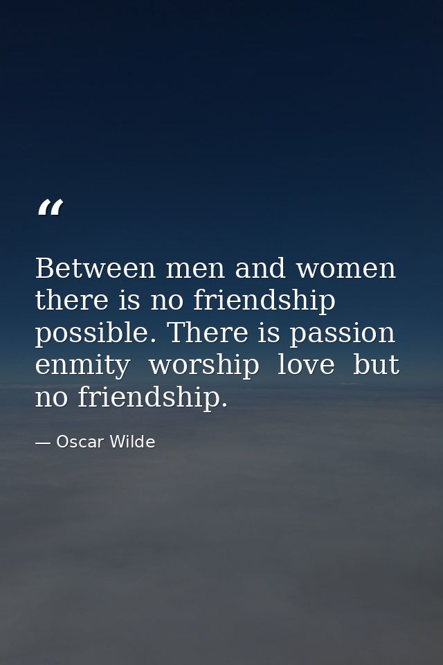 Between men and women there is no friendship possible. There is passion  enmity  worship  love  but no friendship. — Oscar Wilde