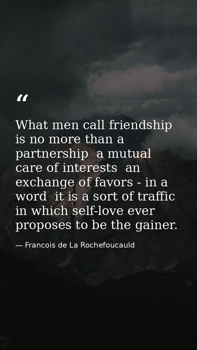 What men call friendship is no more than a partnership  a mutual care of interests  an exchange of favors - in a word  i — Francois de La Rochefoucauld