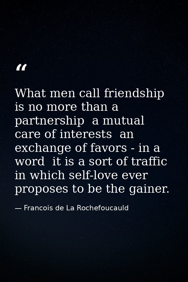 What men call friendship is no more than a partnership  a mutual care of interests  an exchange of favors - in a word  i — Francois de La Rochefoucauld