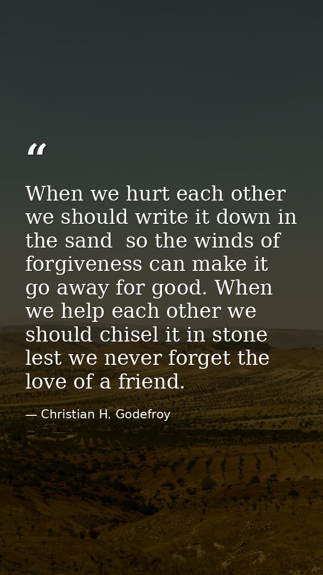 When we hurt each other we should write it down in the sand  so the winds of forgiveness can make it go away for good. W — Christian H. Godefroy