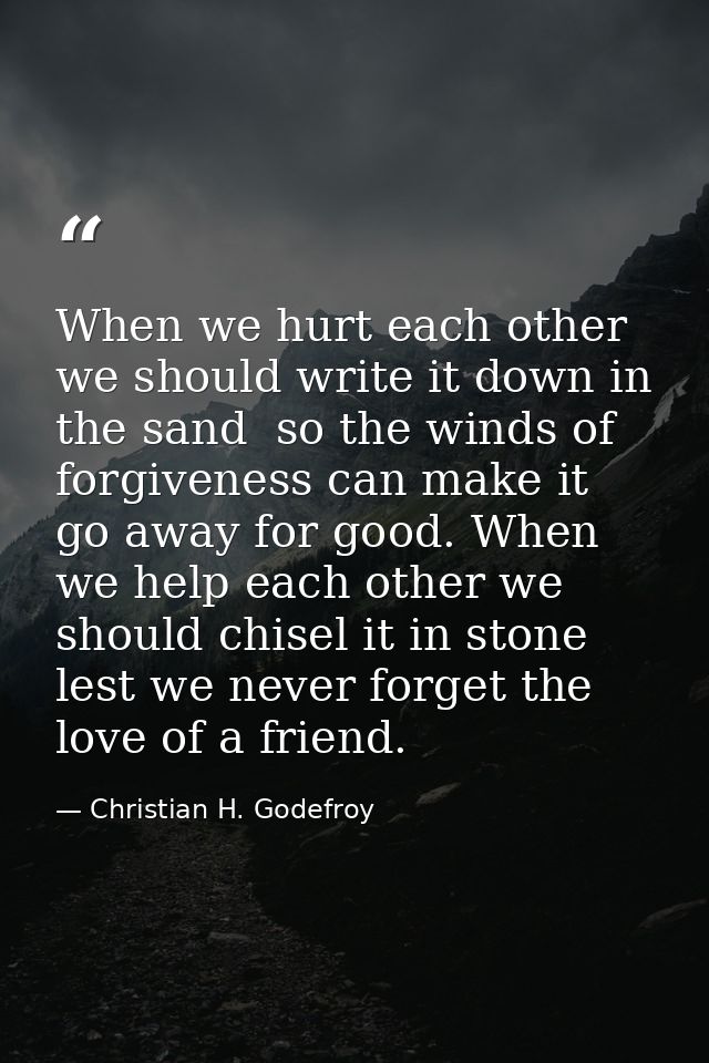 When we hurt each other we should write it down in the sand  so the winds of forgiveness can make it go away for good. W — Christian H. Godefroy