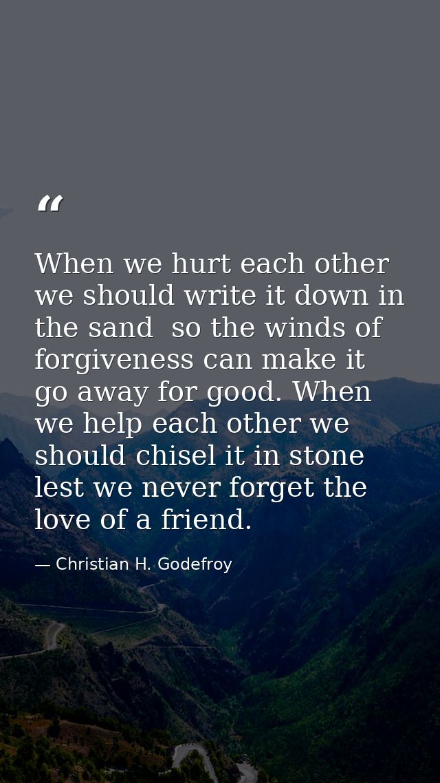 When we hurt each other we should write it down in the sand  so the winds of forgiveness can make it go away for good. W — Christian H. Godefroy