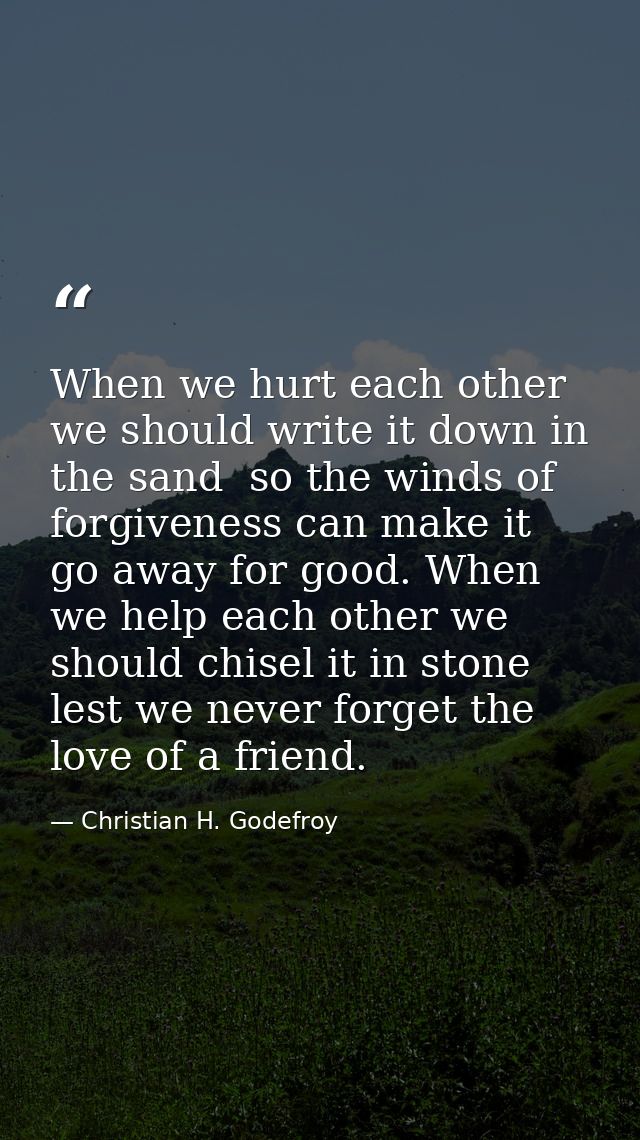 When we hurt each other we should write it down in the sand  so the winds of forgiveness can make it go away for good. W — Christian H. Godefroy