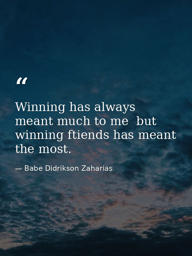 Winning has always meant much to me  but winning ftiends has meant the most. — Babe Didrikson Zaharias