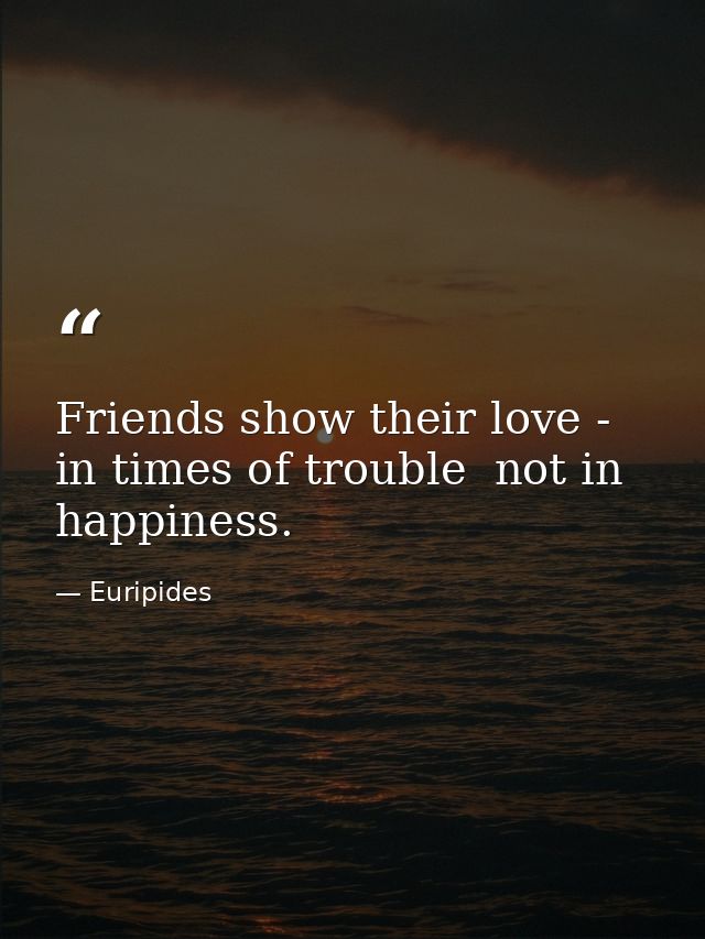 Friends show their love - in times of trouble  not in happiness. — Euripides