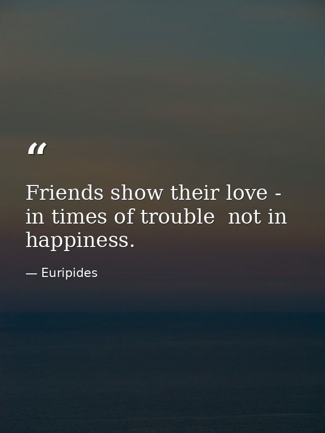 Friends show their love - in times of trouble  not in happiness. — Euripides