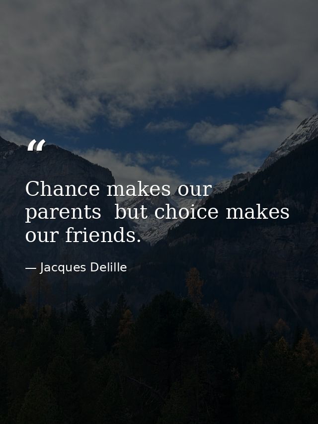 Chance makes our parents  but choice makes our friends. — Jacques Delille