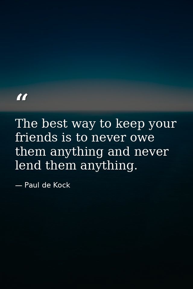 The best way to keep your friends is to never owe them anything and never lend them anything. — Paul de Kock
