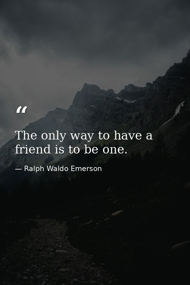 The only way to have a friend is to be one. — Ralph Waldo Emerson