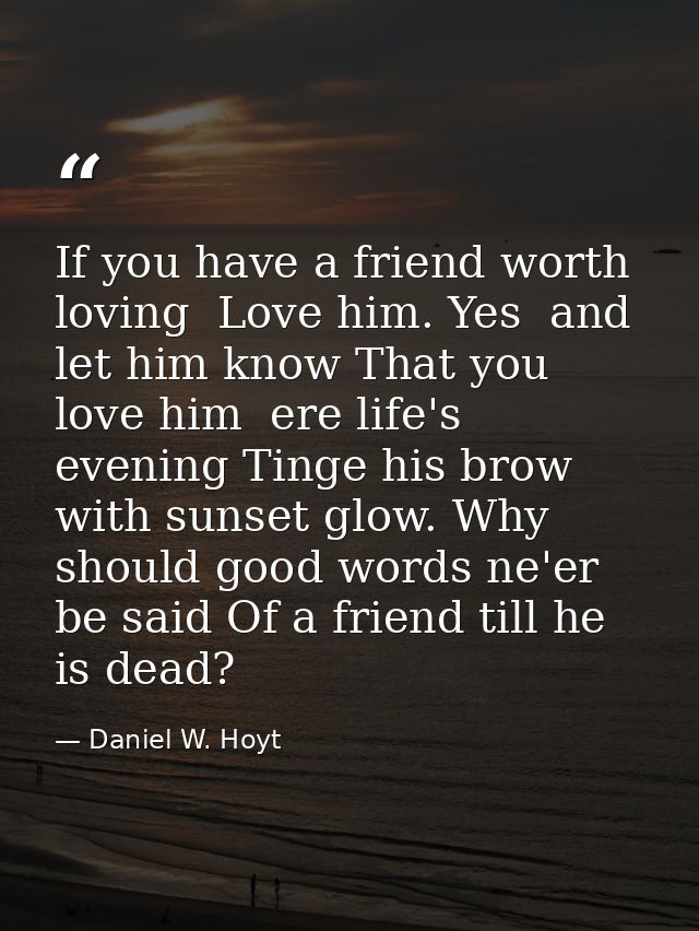 If you have a friend worth loving  Love him. Yes  and let him know That you love him  ere life's evening Tinge his brow  — Daniel W. Hoyt