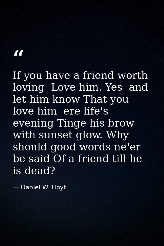 If you have a friend worth loving  Love him. Yes  and let him know That you love him  ere life's evening Tinge his brow  — Daniel W. Hoyt