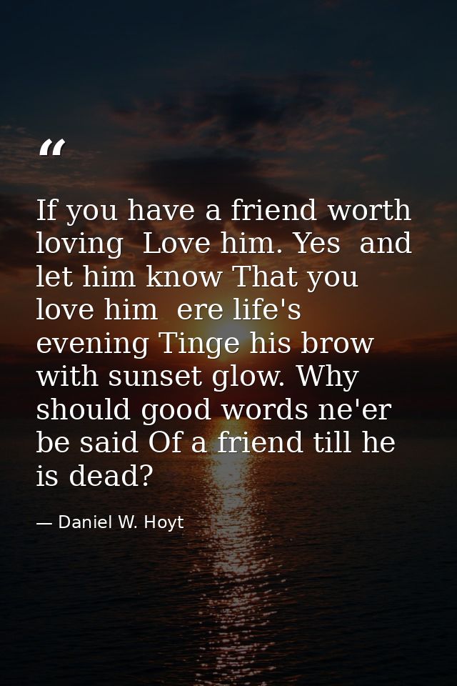 If you have a friend worth loving  Love him. Yes  and let him know That you love him  ere life's evening Tinge his brow  — Daniel W. Hoyt