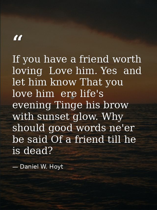 If you have a friend worth loving  Love him. Yes  and let him know That you love him  ere life's evening Tinge his brow  — Daniel W. Hoyt