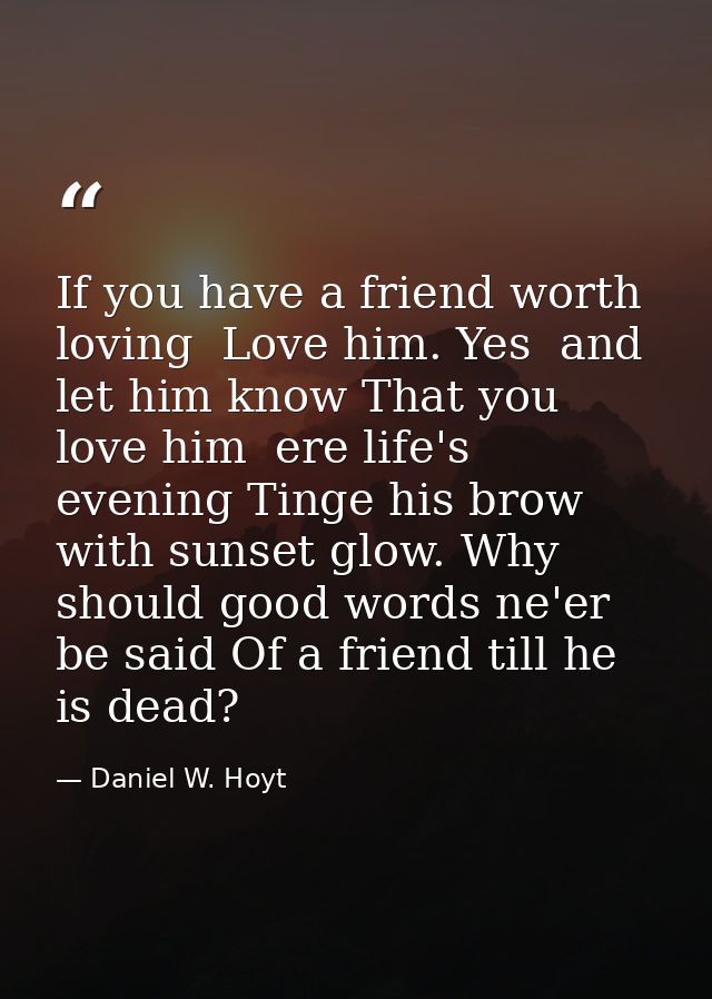 If you have a friend worth loving  Love him. Yes  and let him know That you love him  ere life's evening Tinge his brow  — Daniel W. Hoyt