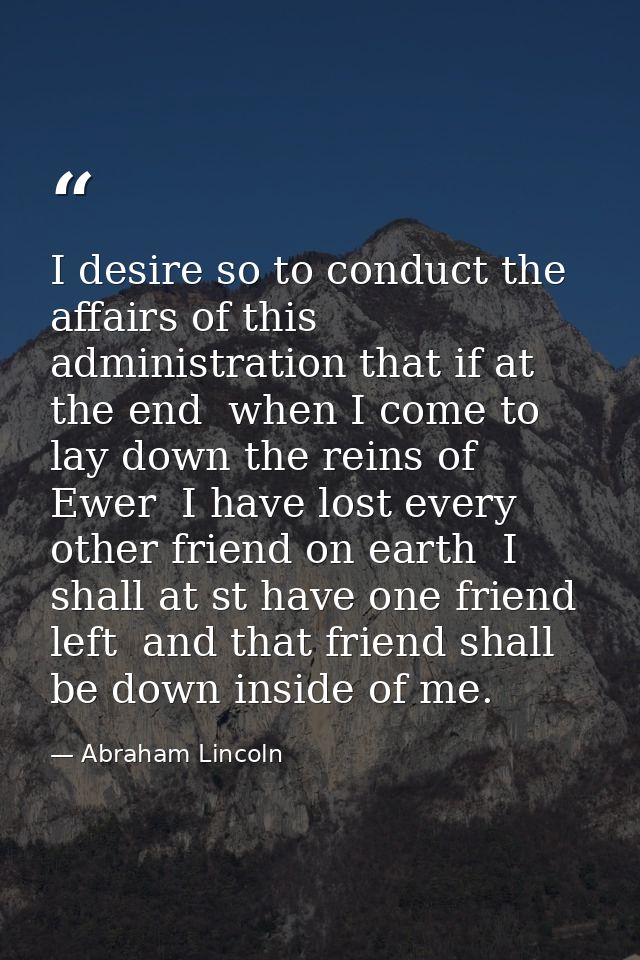 I desire so to conduct the affairs of this administration that if at the end  when I come to lay down the reins of Ewer  — Abraham Lincoln