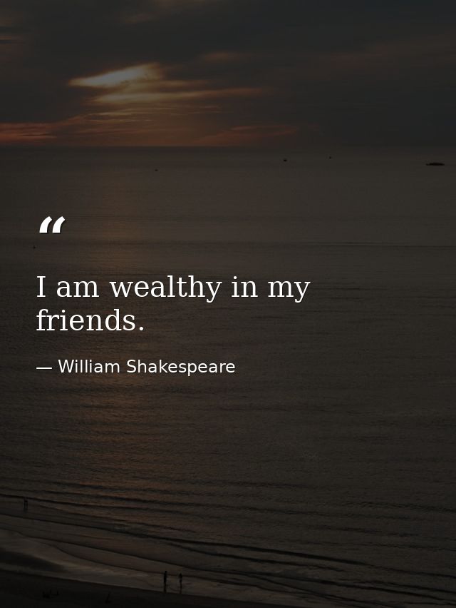 I am wealthy in my friends. — William Shakespeare