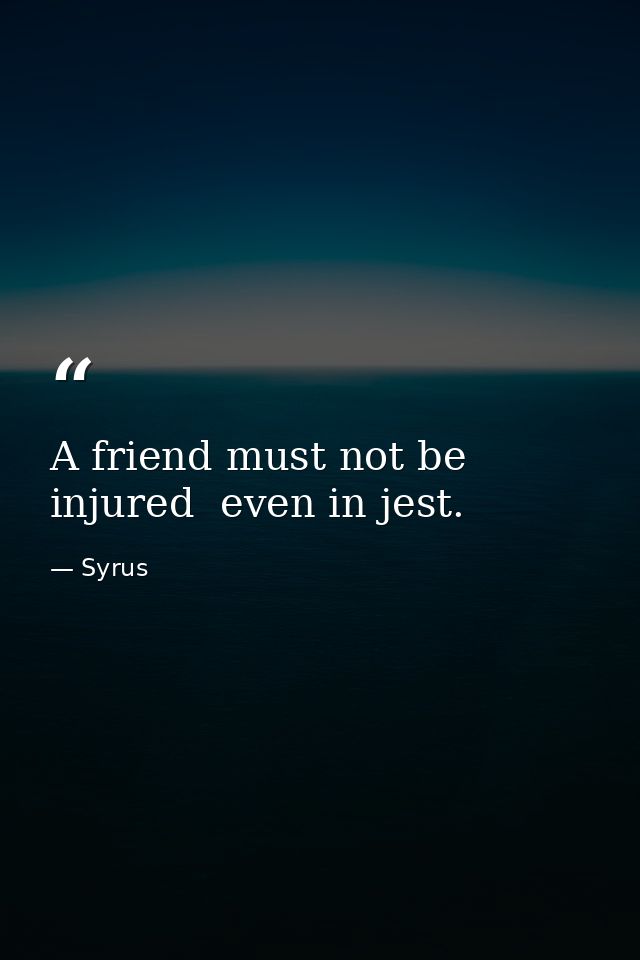 A friend must not be injured  even in jest. — Syrus