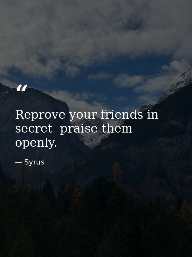 Reprove your friends in secret  praise them openly. — Syrus
