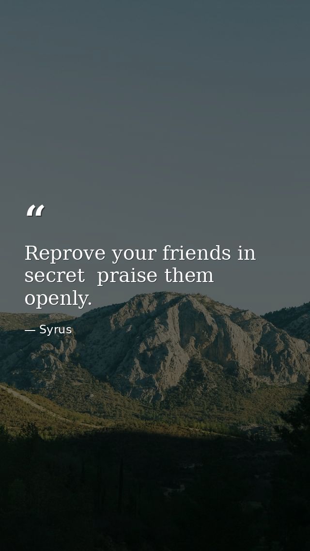Reprove your friends in secret  praise them openly. — Syrus