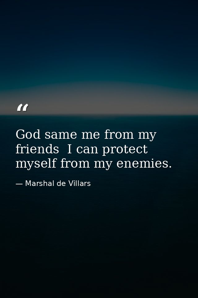 God same me from my friends  I can protect myself from my enemies. — Marshal de Villars