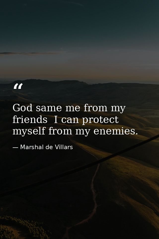 God same me from my friends  I can protect myself from my enemies. — Marshal de Villars