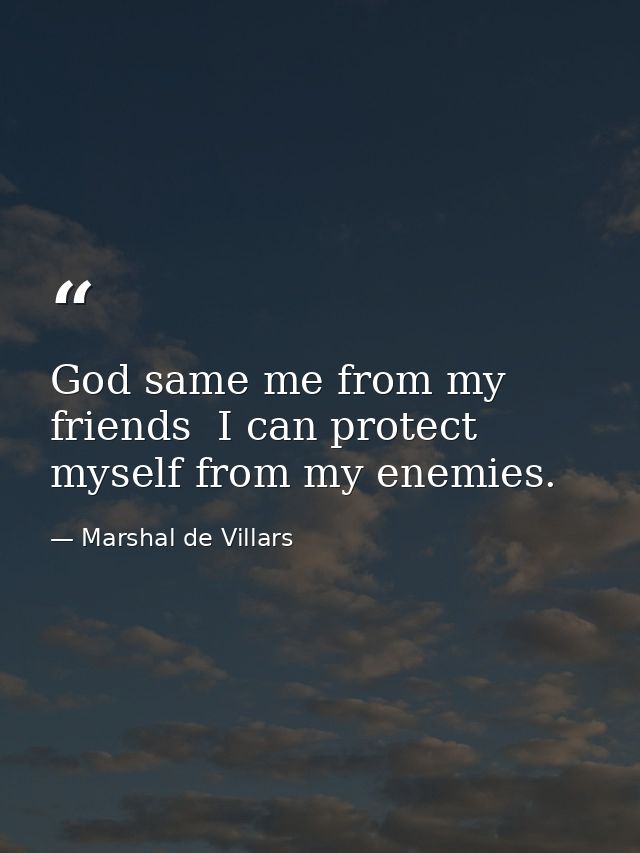 God same me from my friends  I can protect myself from my enemies. — Marshal de Villars