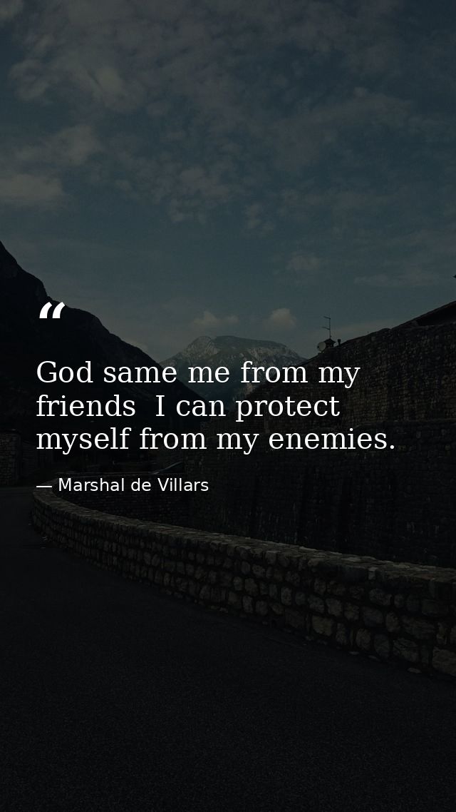 God same me from my friends  I can protect myself from my enemies. — Marshal de Villars