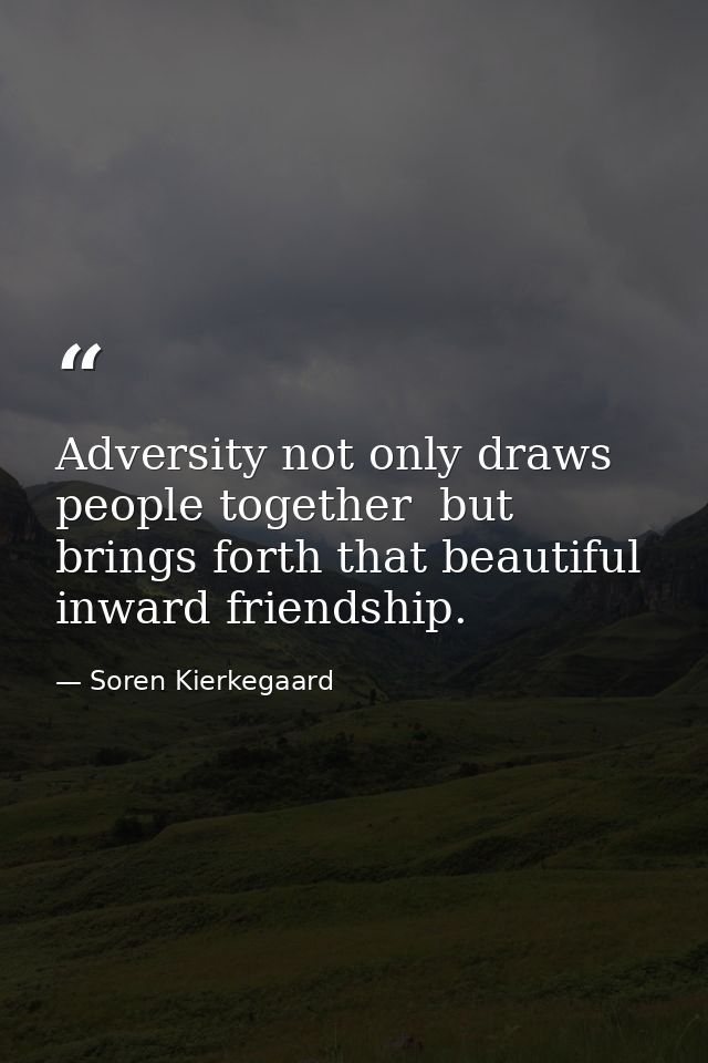 Adversity not only draws people together  but brings forth that beautiful inward friendship. — Soren Kierkegaard