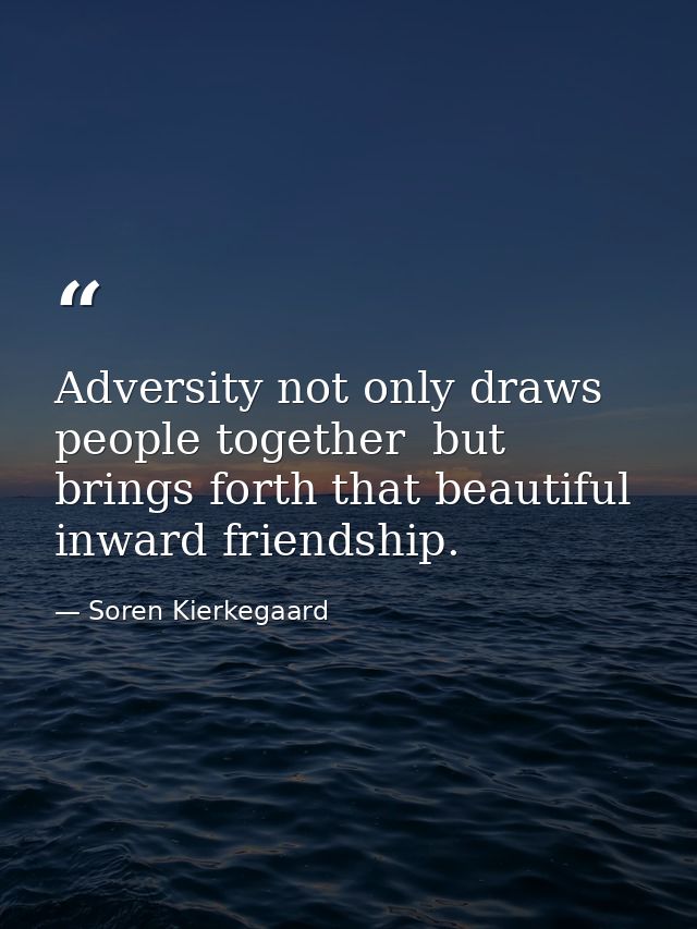 Adversity not only draws people together  but brings forth that beautiful inward friendship. — Soren Kierkegaard
