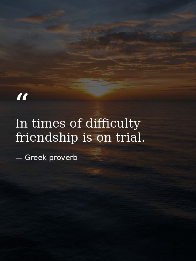 In times of difficulty friendship is on trial. — Greek proverb