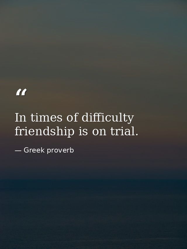 In times of difficulty friendship is on trial. — Greek proverb
