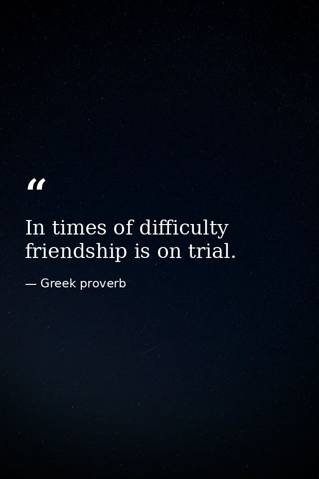 In times of difficulty friendship is on trial. — Greek proverb