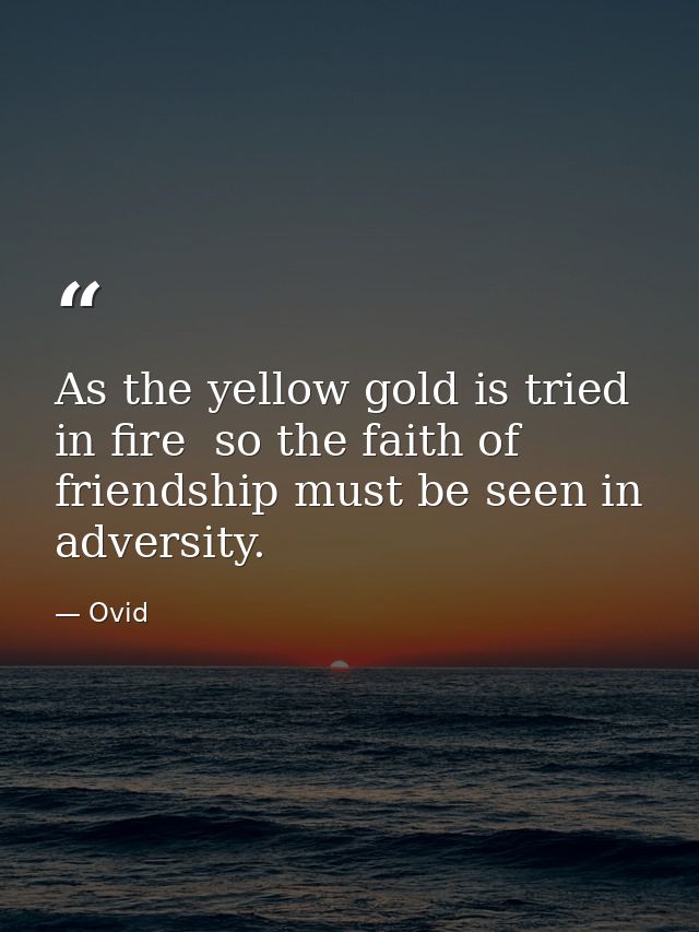 As the yellow gold is tried in fire  so the faith of friendship must be seen in adversity. — Ovid